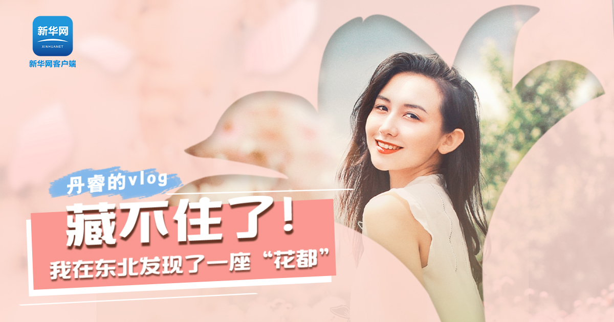 丹睿Vlog | 藏不住了！我在東北發(fā)現(xiàn)了一座&ldquo;花都&rdquo;